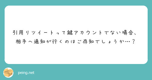 引用リツイートって鍵アカウントでない場合 相手へ通知が行くのはご存知でしょうか Peing 質問箱