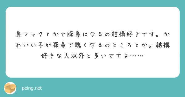 鼻フックとかで豚鼻になるの結構好きです かわいい子が豚鼻で醜くなるのところとか 結構好きな人以外と多いですよ Peing 質問箱