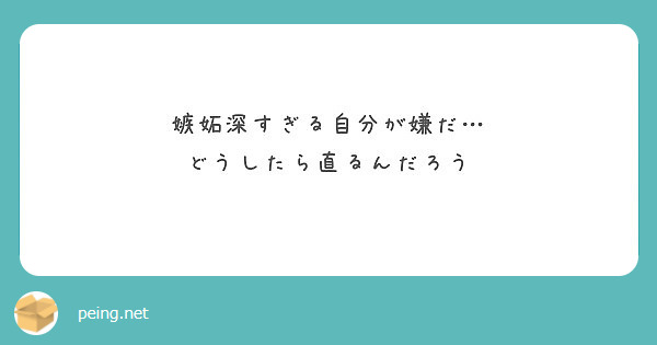 嫉妬深すぎる自分が嫌だ どうしたら直るんだろう Peing 質問箱