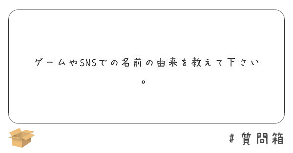 ゲームやsnsでの名前の由来を教えて下さい Peing 質問箱