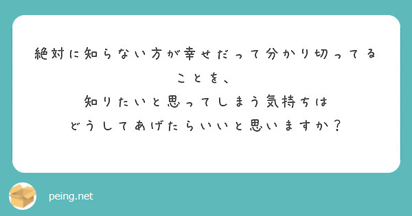 絶対に知らない方が幸せだって分かり切ってることを 知りたいと思ってしまう気持ちは Peing 質問箱