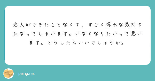 恋人ができたことなくて すごく惨めな気持ちになってしまいます いなくなりたいって思います どうしたらいいでしょう Peing 質問箱