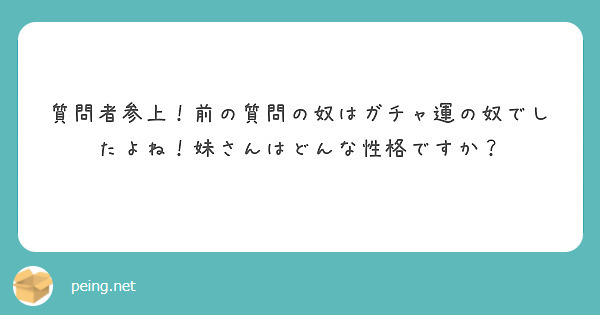 質問者参上！前の質問の奴はガチャ運の奴でしたよね！妹さんはどんな性格ですか？