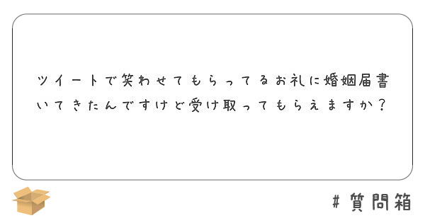 ツイートで笑わせてもらってるお礼に婚姻届書いてきたんですけど受け取ってもらえますか Peing 質問箱