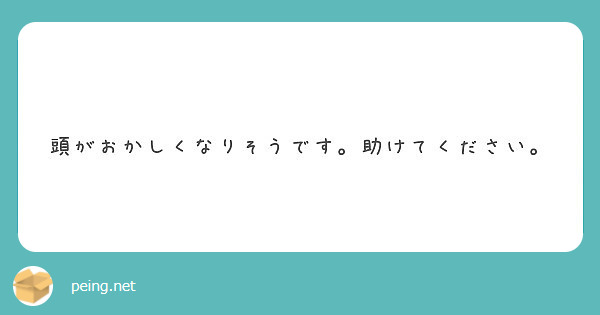 頭がおかしくなりそうです。助けてください。 | Peing -質問箱-