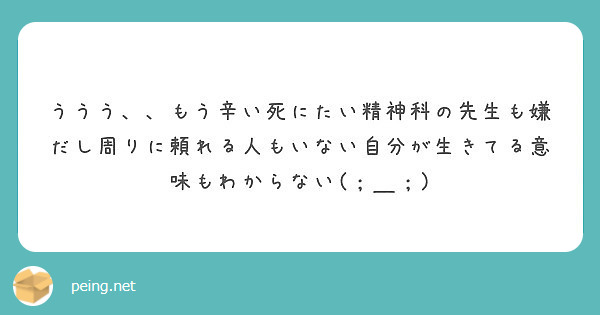 ううう もう辛い死にたい精神科の先生も嫌だし周りに頼れる人もいない自分が生きてる意味もわからない Peing 質問箱