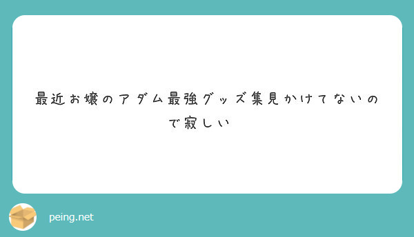 最近お嬢のアダム最強グッズ集見かけてないので寂しい Peing 質問箱