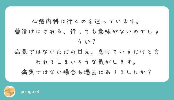 心療内科に行くのを迷っています 薬漬けにされる 行っても意味がないのでしょうか Peing 質問箱