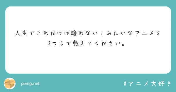 人生でこれだけは譲れない みたいなアニメを3つまで教えてください Peing 質問箱