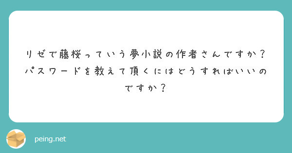 リゼで藤桜っていう夢小説の作者さんですか？
パスワードを教えて頂くにはどうすればいいのですか？