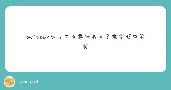 Twitterやってる意味ある 需要ゼロ笑笑 Peing 質問箱