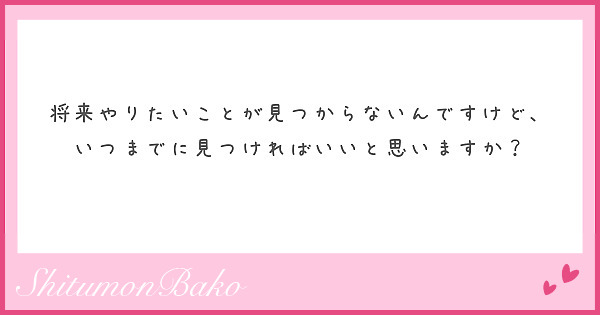 将来やりたいことが見つからないんですけど、いつまでに見つければいいと思いますか？