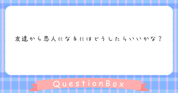 友達から恋人になるにはどうしたらいいかな Peing 質問箱