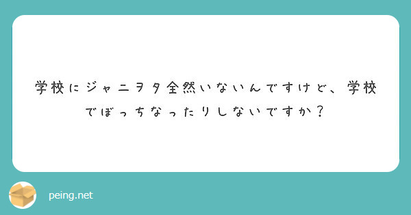 学校にジャニヲタ全然いないんですけど 学校でぼっちなったりしないですか Peing 質問箱