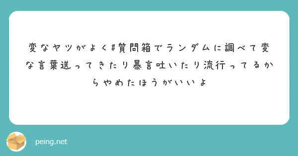 変なヤツがよく 質問箱でランダムに調べて変な言葉送ってきたり暴言吐いたり流行ってるからやめたほうがいいよ Peing 質問箱