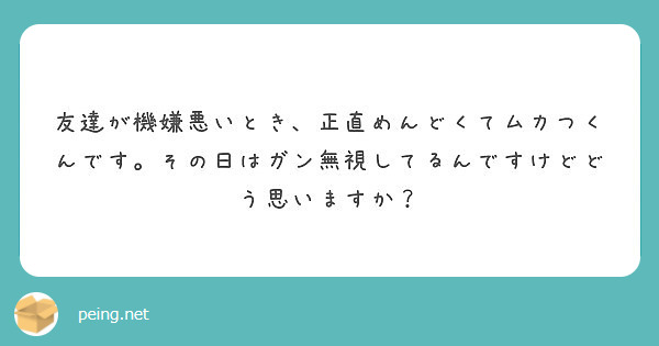 友達が機嫌悪いとき 正直めんどくてムカつくんです その日はガン無視してるんですけどどう思いますか Peing 質問箱