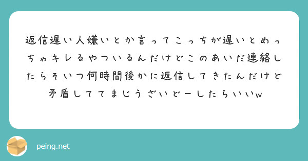 返信遅い人嫌いとか言ってこっちが遅いとめっちゃキレるやついるんだけどこのあいだ連絡したらそいつ何時間後かに返信し Peing 質問箱