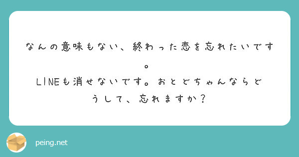 なんの意味もない 終わった恋を忘れたいです Lineも消せないです おとどちゃんならどうして 忘れますか Peing 質問箱