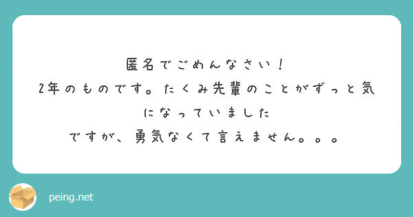 匿名でごめんなさい！
2年のものです。たくみ先輩のことがずっと気になっていました
ですが、勇気なくて言えません。。。