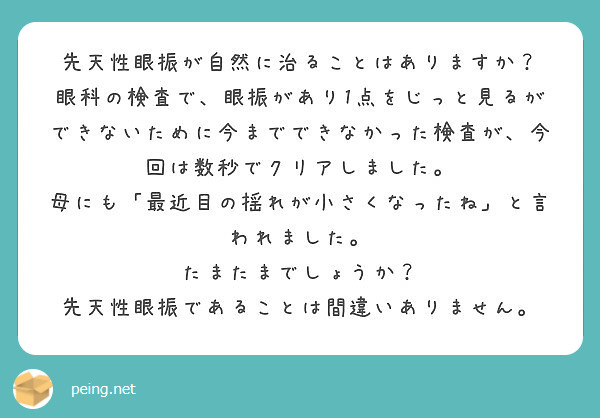 先天性眼振が自然に治ることはありますか？
眼科の検査で、眼振があり1点をじっと見るができないために今までできなかった検査が、今回は数秒でクリアしました。
母にも「最近目の揺れが小さくなったね」と言われました。
たまたまでしょうか？
先天性眼振であることは間違いありません。