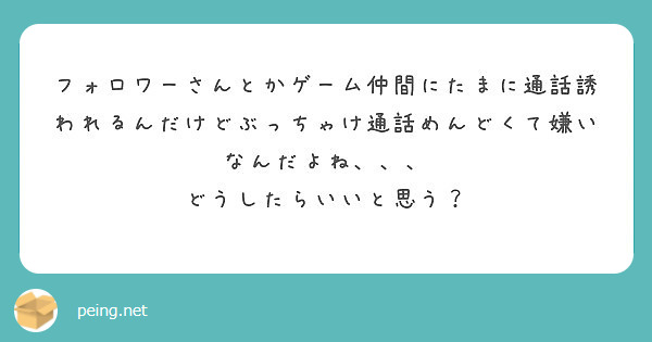 フォロワーさんとかゲーム仲間にたまに通話誘われるんだけどぶっちゃけ通話めんどくて嫌いなんだよね、、、
どうしたらいいと思う？