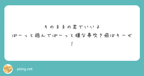 そのままの君でいいよ ぱーっと遊んでぱーっと嫌な事吹き飛ばそーぜ Peing 質問箱