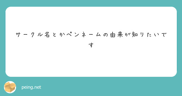 サークル名とかペンネームの由来が知りたいです