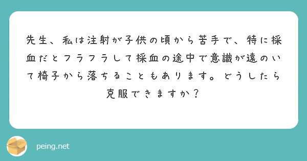 先生 私は注射が子供の頃から苦手で 特に採血だとフラフラして採血の途中で意識が遠のいて椅子から落ちることもありま Peing 質問箱