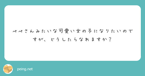 ぺぺさんみたいな可愛い女の子になりたいのですが どうしたらなれますか Peing 質問箱