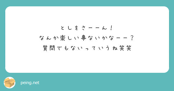 としをさーーん なんか楽しい事ないかなーー 質問でもないっていうね笑笑 Peing 質問箱