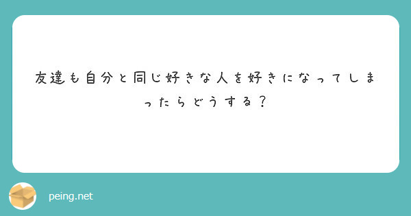 友達も自分と同じ好きな人を好きになってしまったらどうする Peing 質問箱