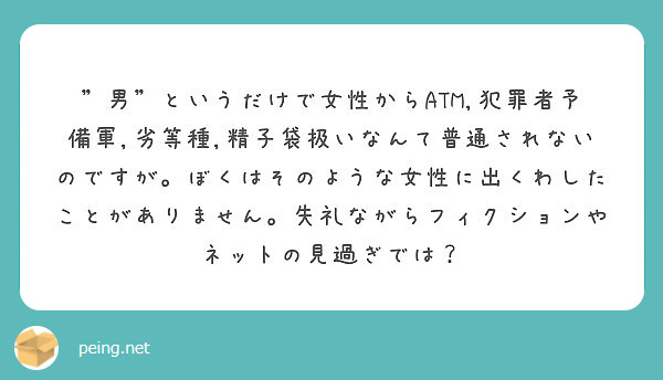 ”男”というだけで女性からATM,犯罪者予備軍,劣等種,精子袋扱いなんて普通されないのですが。ぼくはそのような女性に出くわしたことがありません。失礼ながらフィクションやネットの見過ぎでは？
