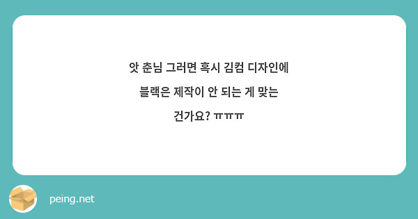 앗 춘님 그러면 혹시 김컴 디자인에 블랙은 제작이 안 되는 게 맞는 건가요? ㅠㅠㅠ | Peing -질문함-