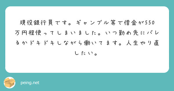 現役銀行員です ギャンブル等で借金が550万円程使ってしまいました いつ勤め先にバレるかドキドキしながら働いてま Peing 質問箱