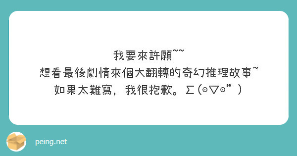 我要來許願~~
想看最後劇情來個大翻轉的奇幻推理故事~
如果太難寫，我很抱歉。Σ(⊙▽⊙")