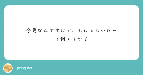 今更なんですけど もにょもいたー て何ですか Peing 質問箱