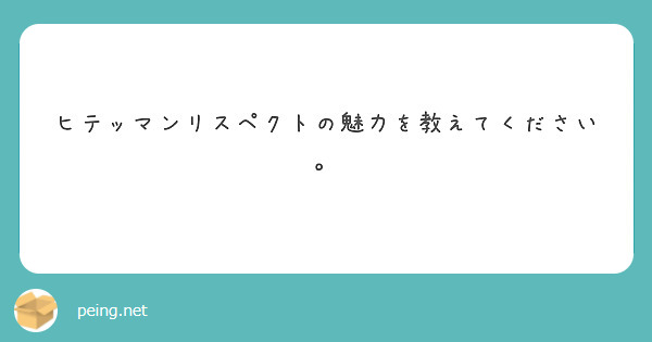 ヒテッマンリスペクトの魅力を教えてください Peing 質問箱