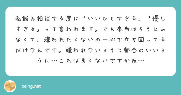 私悩み相談する度に「いいひとすぎる」「優しすぎる」って言われます。でも本当はそうじゃなくて、嫌われたくないの一心で立ち回ってるだけなんです。嫌われないように都合のいいように…これは良くないですかね…