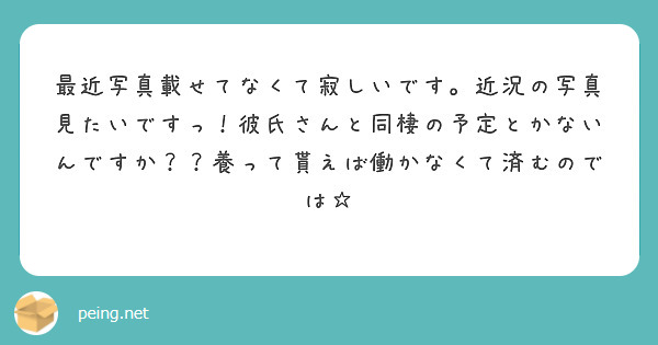 最近写真載せてなくて寂しいです 近況の写真見たいですっ 彼氏さんと同棲の予定とかないんですか 養って貰えば働か Peing 質問箱