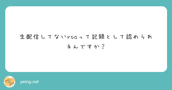 生配信してないrtaって記録として認められるんですか Peing 質問箱