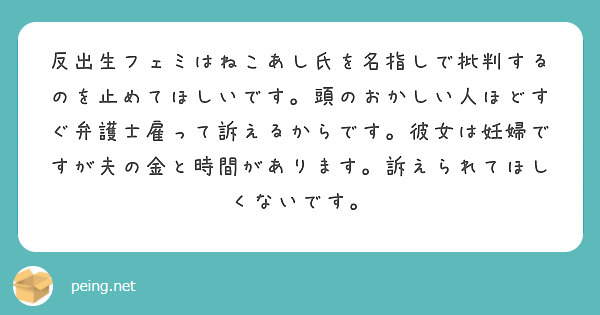 反出生フェミはねこあし氏を名指しで批判するのを止めてほしいです 頭のおかしい人ほどすぐ弁護士雇って訴えるからです Peing 質問箱