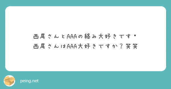 西尾さんとaaaの絡み大好きです 西尾さんはaaa大好きですか 笑笑 Peing 質問箱