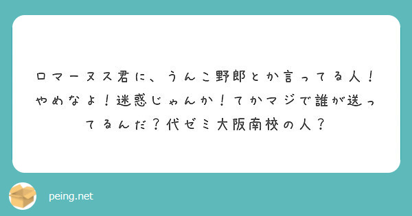 ロマーヌス君に うんこ野郎とか言ってる人 やめなよ 迷惑じゃんか てかマジで誰が送ってるんだ 代ゼミ大阪南校の人 Peing 質問箱