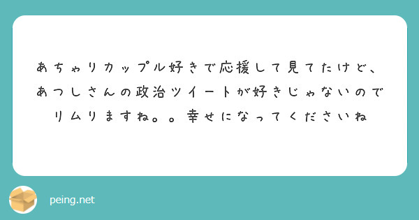 あちゃりカップル好きで応援して見てたけど あつしさんの政治ツイートが好きじゃないのでリムりますね 幸せになって Peing 質問箱