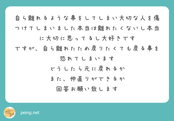 自ら離れるような事をしてしまい大切な人を傷つけてしまいました本当は離れたくないし本当に大切に思ってるし大好きです Peing 質問箱