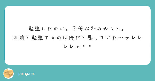 勉強したのか 俺以外のやつと お前と勉強するのは俺だと思っていた テレレレレェ Peing 質問箱