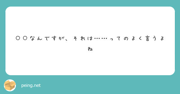 なんですが それは ってのよく言うよね Peing 質問箱