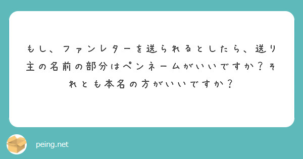 もし ファンレターを送られるとしたら 送り主の名前の部分はペンネームがいいですか それとも本名の方がいいですか Peing 質問箱