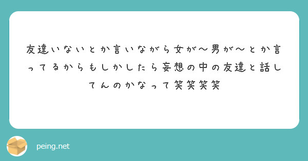 友達いないとか言いながら女が 男が とか言ってるからもしかしたら妄想の中の友達と話してんのかなって笑笑笑笑 Peing 質問箱