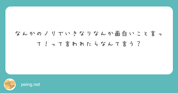 なんかのノリでいきなりなんか面白いこと言って って言われたらなんて言う Peing 質問箱